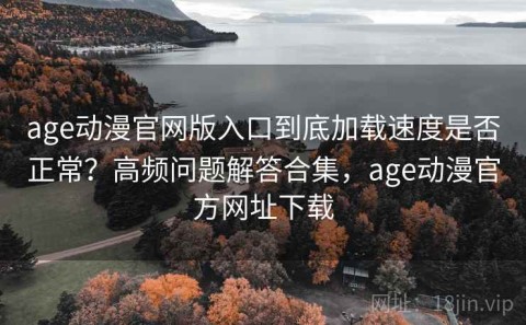 age动漫官网版入口到底加载速度是否正常？高频问题解答合集，age动漫官方网址下载
