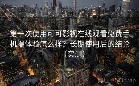 第一次使用可可影视在线观看免费手机端体验怎么样？长期使用后的结论（实测）