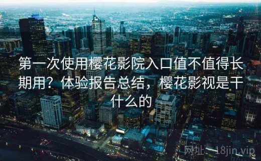第一次使用樱花影院入口值不值得长期用？体验报告总结，樱花影视是干什么的
