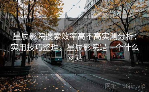星辰影院搜索效率高不高实测分析：实用技巧整理，星辰影院是一个什么网站