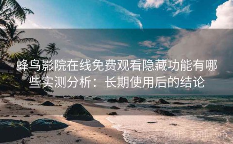 蜂鸟影院在线免费观看隐藏功能有哪些实测分析：长期使用后的结论