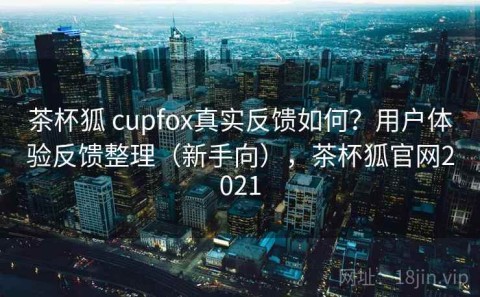 茶杯狐 cupfox真实反馈如何？用户体验反馈整理（新手向），茶杯狐官网2021
