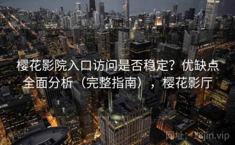 樱花影院入口访问是否稳定？优缺点全面分析（完整指南），樱花影厅