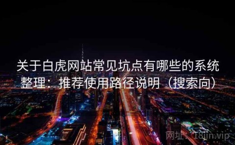 关于白虎网站常见坑点有哪些的系统整理：推荐使用路径说明（搜索向）