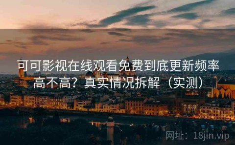可可影视在线观看免费到底更新频率高不高？真实情况拆解（实测）