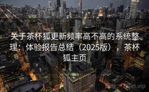 关于茶杯狐更新频率高不高的系统整理：体验报告总结（2025版），茶杯狐主页
