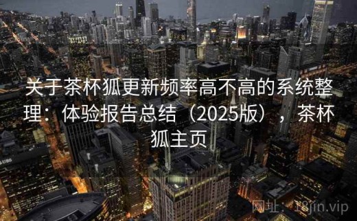 关于茶杯狐更新频率高不高的系统整理：体验报告总结（2025版），茶杯狐主页
