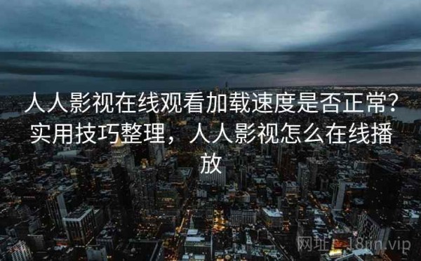 人人影视在线观看加载速度是否正常？实用技巧整理，人人影视怎么在线播放
