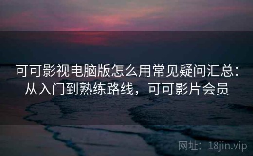 可可影视电脑版怎么用常见疑问汇总：从入门到熟练路线，可可影片会员