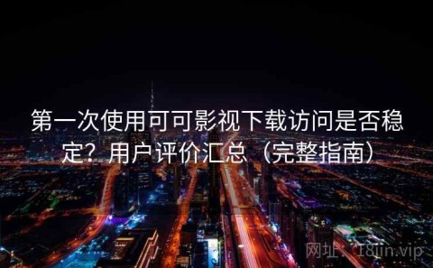第一次使用可可影视下载访问是否稳定？用户评价汇总（完整指南）