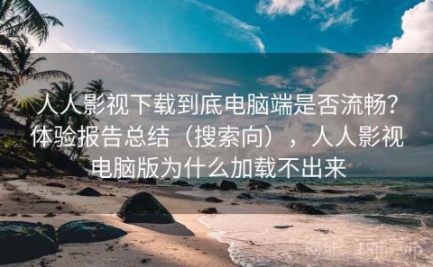 人人影视下载到底电脑端是否流畅？体验报告总结（搜索向），人人影视电脑版为什么加载不出来