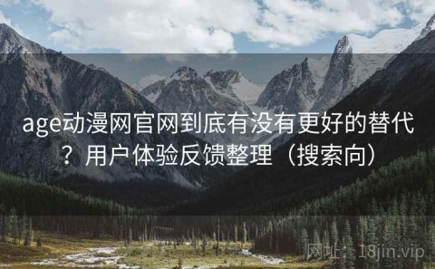 age动漫网官网到底有没有更好的替代？用户体验反馈整理（搜索向）