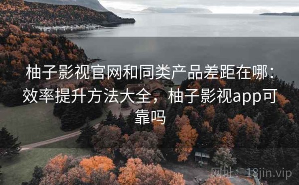 柚子影视官网和同类产品差距在哪：效率提升方法大全，柚子影视app可靠吗