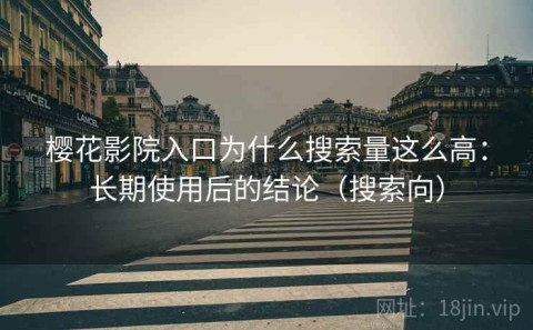 樱花影院入口为什么搜索量这么高：长期使用后的结论（搜索向）