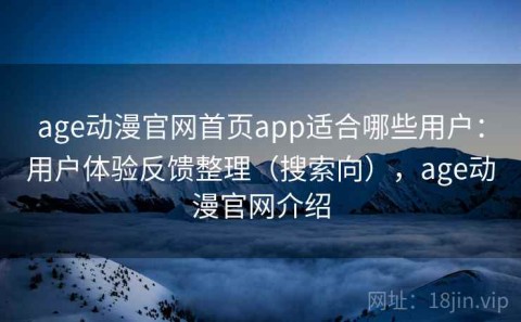 age动漫官网首页app适合哪些用户：用户体验反馈整理（搜索向），age动漫官网介绍