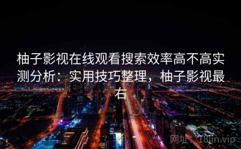 柚子影视在线观看搜索效率高不高实测分析：实用技巧整理，柚子影视最右