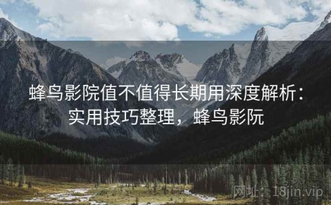 蜂鸟影院值不值得长期用深度解析：实用技巧整理，蜂鸟影阮