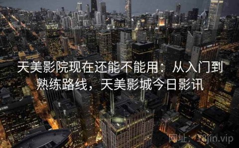 天美影院现在还能不能用：从入门到熟练路线，天美影城今日影讯