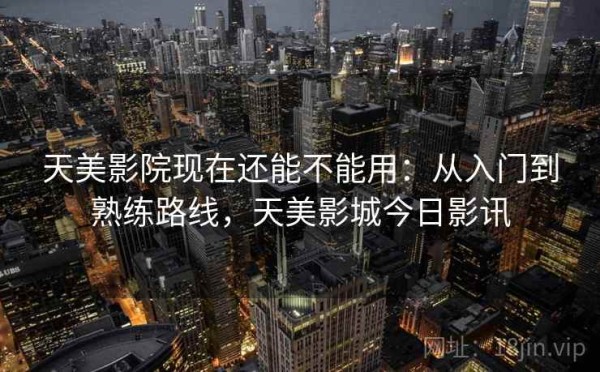 天美影院现在还能不能用：从入门到熟练路线，天美影城今日影讯