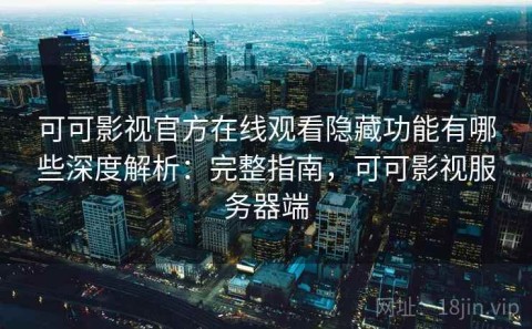 可可影视官方在线观看隐藏功能有哪些深度解析：完整指南，可可影视服务器端