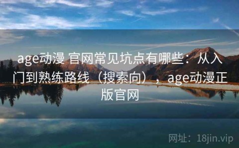 age动漫 官网常见坑点有哪些：从入门到熟练路线（搜索向），age动漫正版官网