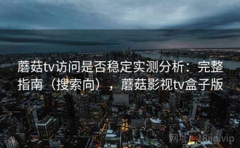 蘑菇tv访问是否稳定实测分析：完整指南（搜索向），蘑菇影视tv盒子版