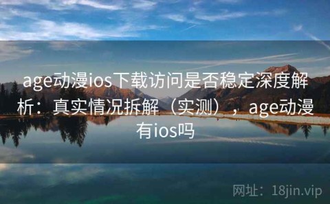 age动漫ios下载访问是否稳定深度解析：真实情况拆解（实测），age动漫有ios吗