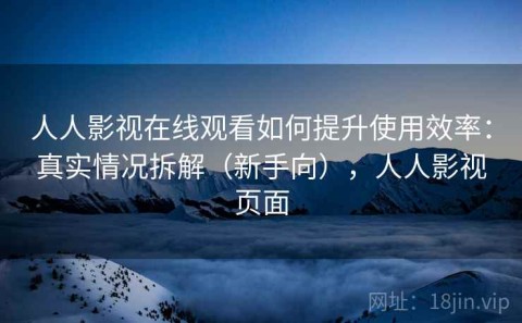 人人影视在线观看如何提升使用效率：真实情况拆解（新手向），人人影视页面