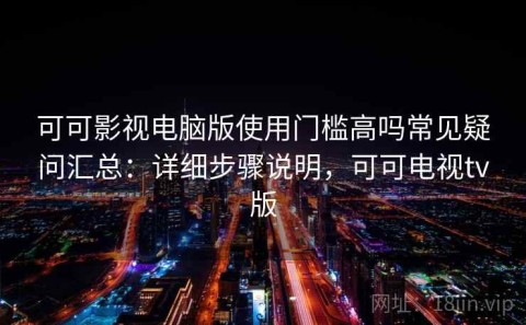 可可影视电脑版使用门槛高吗常见疑问汇总：详细步骤说明，可可电视tv版