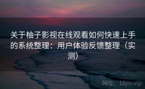 关于柚子影视在线观看如何快速上手的系统整理：用户体验反馈整理（实测）