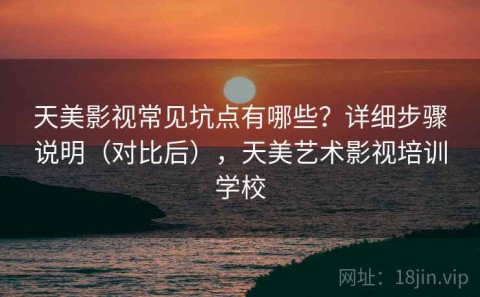 天美影视常见坑点有哪些？详细步骤说明（对比后），天美艺术影视培训学校