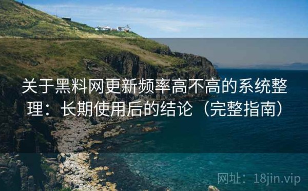 关于黑料网更新频率高不高的系统整理：长期使用后的结论（完整指南）