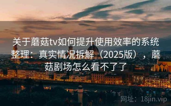 关于蘑菇tv如何提升使用效率的系统整理：真实情况拆解（2025版），蘑菇剧场怎么看不了了