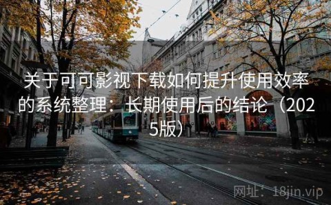 关于可可影视下载如何提升使用效率的系统整理：长期使用后的结论（2025版）