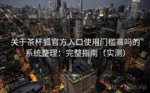 关于茶杯狐官方入口使用门槛高吗的系统整理：完整指南（实测）