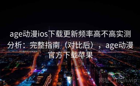 age动漫ios下载更新频率高不高实测分析：完整指南（对比后），age动漫官方下载苹果