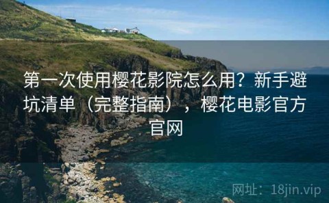 第一次使用樱花影院怎么用？新手避坑清单（完整指南），樱花电影官方官网