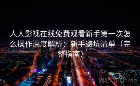 人人影视在线免费观看新手第一次怎么操作深度解析：新手避坑清单（完整指南）