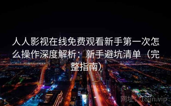 人人影视在线免费观看新手第一次怎么操作深度解析：新手避坑清单（完整指南）