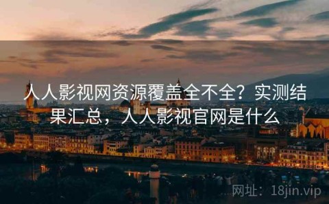 人人影视网资源覆盖全不全？实测结果汇总，人人影视官网是什么
