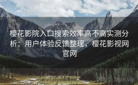 樱花影院入口搜索效率高不高实测分析：用户体验反馈整理，樱花影视网官网