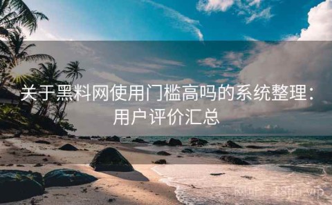 关于黑料网使用门槛高吗的系统整理：用户评价汇总