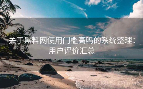 关于黑料网使用门槛高吗的系统整理：用户评价汇总