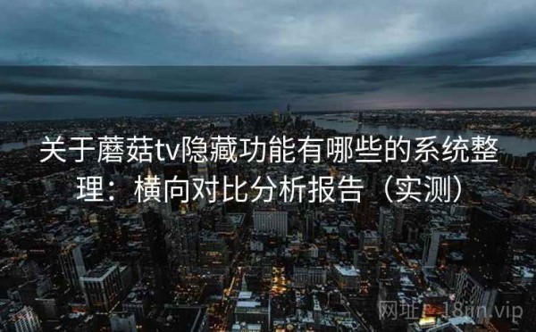 关于蘑菇tv隐藏功能有哪些的系统整理：横向对比分析报告（实测）