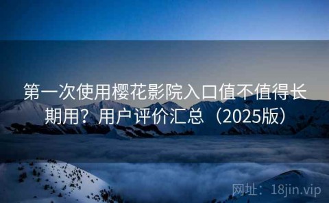 第一次使用樱花影院入口值不值得长期用？用户评价汇总（2025版）