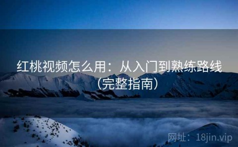 红桃视频怎么用：从入门到熟练路线（完整指南）
