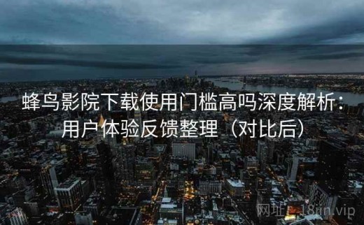 蜂鸟影院下载使用门槛高吗深度解析：用户体验反馈整理（对比后）
