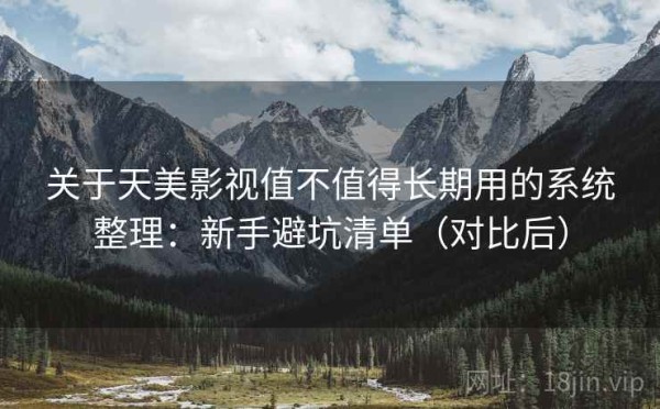 关于天美影视值不值得长期用的系统整理：新手避坑清单（对比后）