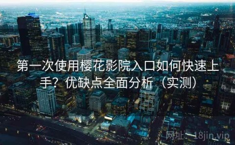 第一次使用樱花影院入口如何快速上手？优缺点全面分析（实测）