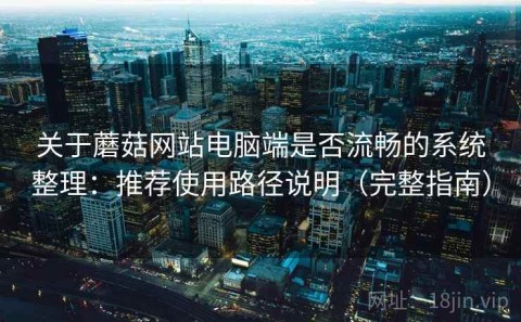 关于蘑菇网站电脑端是否流畅的系统整理：推荐使用路径说明（完整指南）
